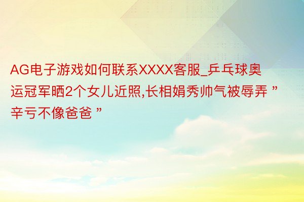 AG电子游戏如何联系XXXX客服_乒乓球奥运冠军晒2个女儿近照,长相娟秀帅气被辱弄＂辛亏不像爸爸＂