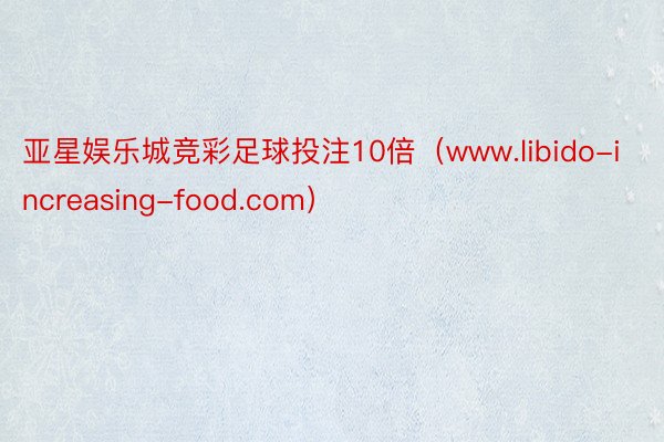 亚星娱乐城竞彩足球投注10倍（www.libido-increasing-food.com）