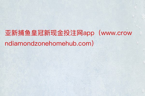 亚新捕鱼皇冠新现金投注网app（www.crowndiamondzonehomehub.com）