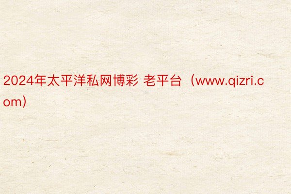 2024年太平洋私网博彩 老平台（www.qizri.com）