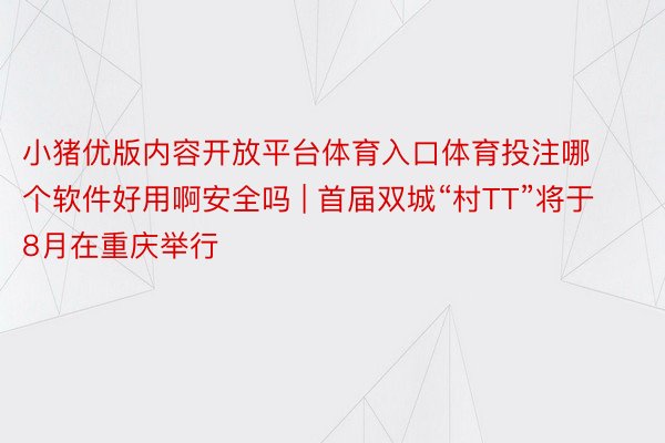 小猪优版内容开放平台体育入口体育投注哪个软件好用啊安全吗 | 首届双城“村TT”将于8月在重庆举行