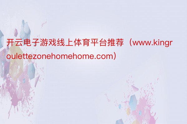 开云电子游戏线上体育平台推荐（www.kingroulettezonehomehome.com）