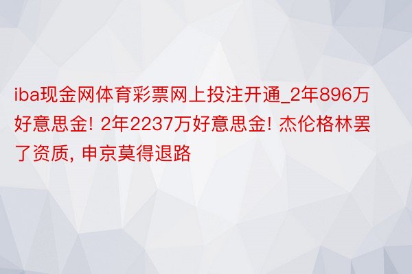 iba现金网体育彩票网上投注开通_2年896万好意思金! 2年2237万好意思金! 杰伦格林罢了资质, 申京莫得退路