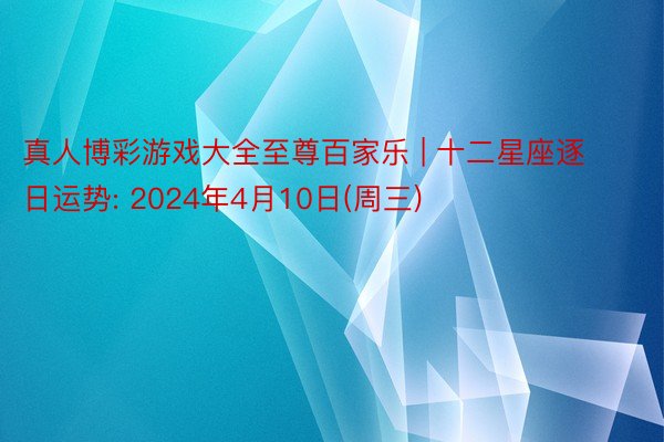 真人博彩游戏大全至尊百家乐 | 十二星座逐日运势: 2024年4月10日(周三)