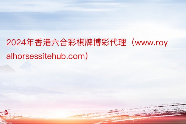 2024年香港六合彩棋牌博彩代理（www.royalhorsessitehub.com）