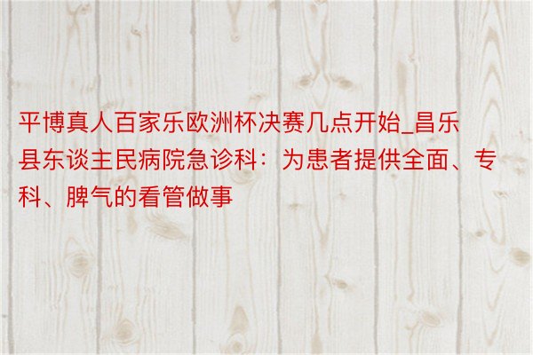 平博真人百家乐欧洲杯决赛几点开始_昌乐县东谈主民病院急诊科：为患者提供全面、专科、脾气的看管做事