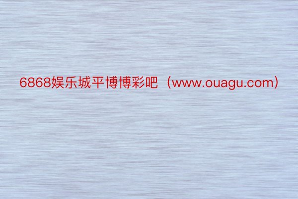 6868娱乐城平博博彩吧（www.ouagu.com）
