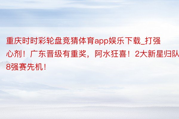 重庆时时彩轮盘竞猜体育app娱乐下载_打强心剂！广东晋级有重奖，阿水狂喜！2大新星归队，8强赛先机！