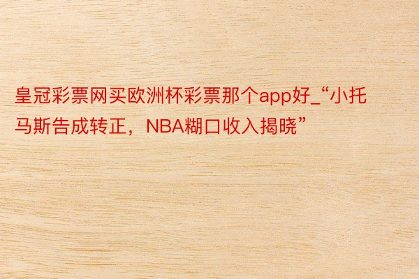 皇冠彩票网买欧洲杯彩票那个app好_“小托马斯告成转正，NBA糊口收入揭晓”