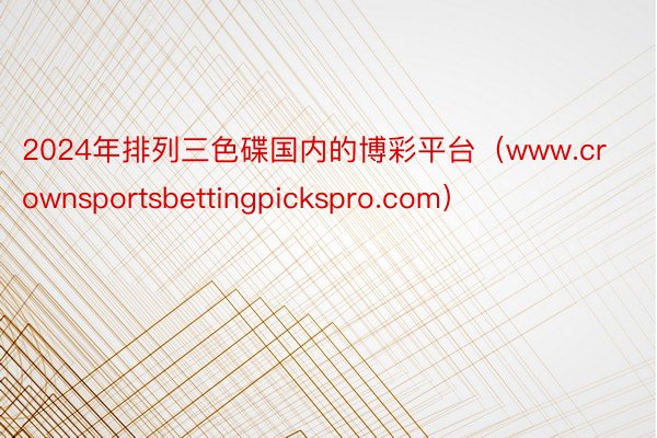 2024年排列三色碟国内的博彩平台（www.crownsportsbettingpickspro.com）