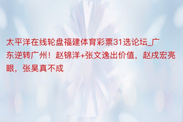 太平洋在线轮盘福建体育彩票31选论坛_广东逆转广州！赵锦洋+张文逸出价值，赵戌宏亮眼，张昊真不成