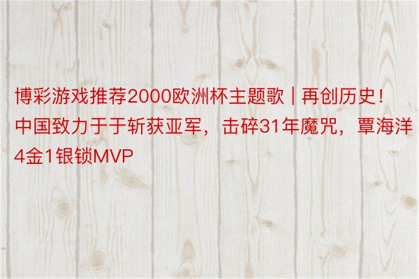 博彩游戏推荐2000欧洲杯主题歌 | 再创历史！中国致力于于斩获亚军，击碎31年魔咒，覃海洋4金1银锁MVP