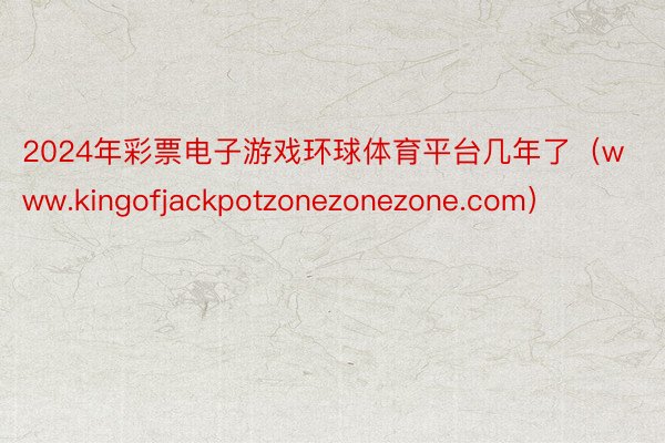 2024年彩票电子游戏环球体育平台几年了（www.kingofjackpotzonezonezone.com）