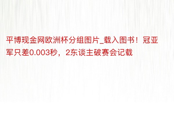 平博现金网欧洲杯分组图片_载入图书！冠亚军只差0.003秒，2东谈主破赛会记载