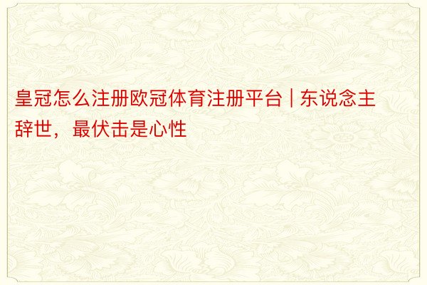 皇冠怎么注册欧冠体育注册平台 | 东说念主辞世，最伏击是心性