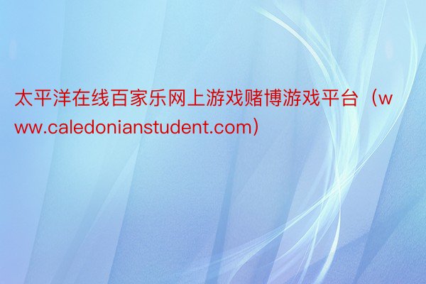 太平洋在线百家乐网上游戏赌博游戏平台（www.caledonianstudent.com）