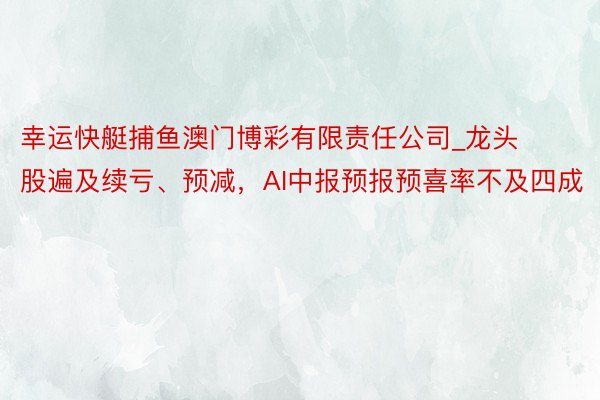 幸运快艇捕鱼澳门博彩有限责任公司_龙头股遍及续亏、预减，AI中报预报预喜率不及四成