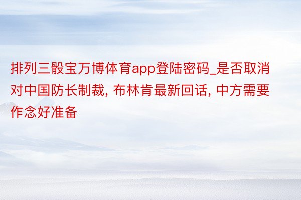 排列三骰宝万博体育app登陆密码_是否取消对中国防长制裁， 布林肯最新回话， 中方需要作念好准备