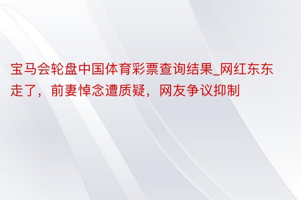 宝马会轮盘中国体育彩票查询结果_网红东东走了，前妻悼念遭质疑，网友争议抑制