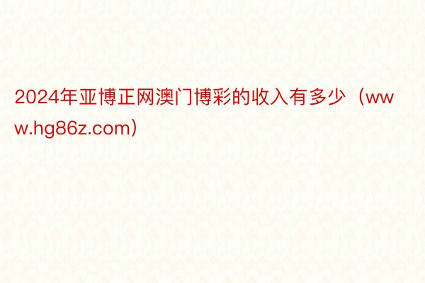 2024年亚博正网澳门博彩的收入有多少（www.hg86z.com）