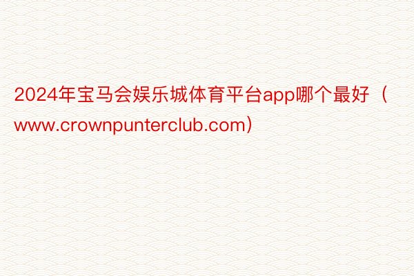 2024年宝马会娱乐城体育平台app哪个最好（www.crownpunterclub.com）