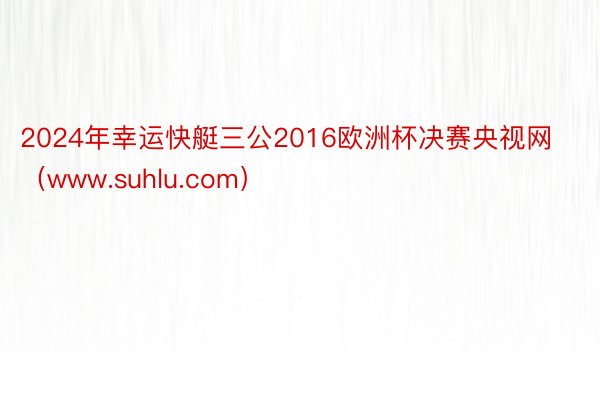 2024年幸运快艇三公2016欧洲杯决赛央视网（www.suhlu.com）