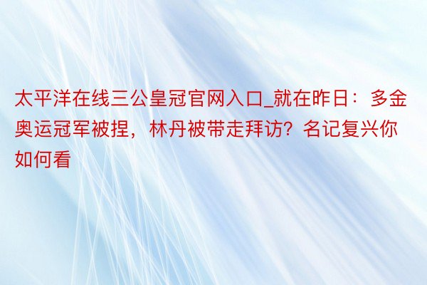 太平洋在线三公皇冠官网入口_就在昨日：多金奥运冠军被捏，林丹被带走拜访？名记复兴你如何看