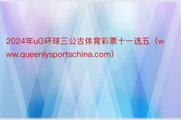 2024年uG环球三公古体育彩票十一选五（www.queenlysportschina.com）