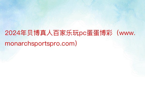 2024年贝博真人百家乐玩pc蛋蛋博彩（www.monarchsportspro.com）