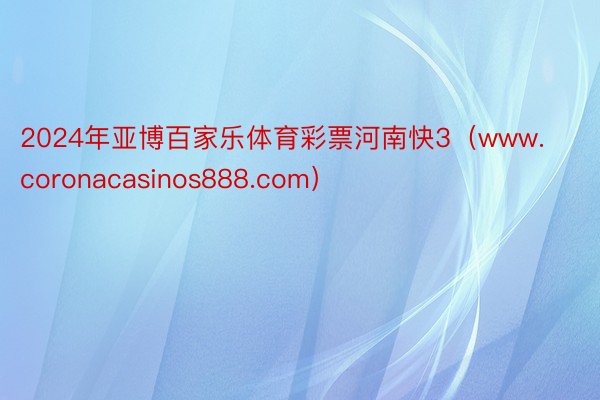 2024年亚博百家乐体育彩票河南快3（www.coronacasinos888.com）