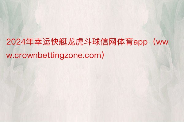 2024年幸运快艇龙虎斗球信网体育app（www.crownbettingzone.com）