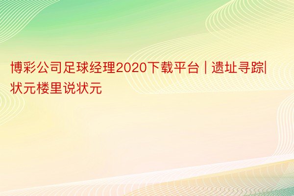 博彩公司足球经理2020下载平台 | 遗址寻踪|状元楼里说状元