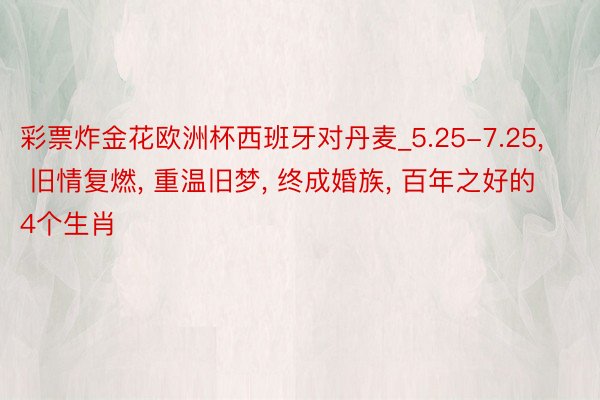 彩票炸金花欧洲杯西班牙对丹麦_5.25-7.25, 旧情复燃, 重温旧梦, 终成婚族, 百年之好的4个生肖