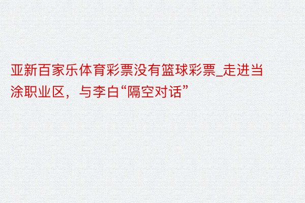 亚新百家乐体育彩票没有篮球彩票_走进当涂职业区，与李白“隔空对话”