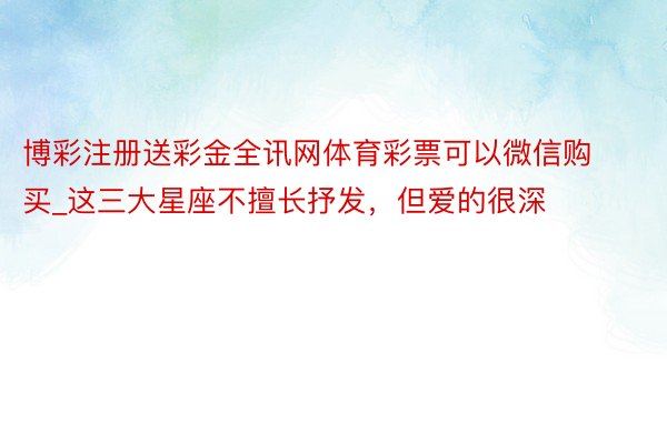 博彩注册送彩金全讯网体育彩票可以微信购买_这三大星座不擅长抒发，但爱的很深