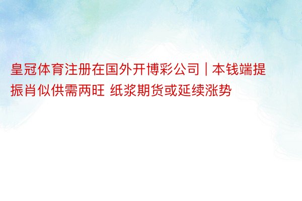 皇冠体育注册在国外开博彩公司 | 本钱端提振肖似供需两旺 纸浆期货或延续涨势